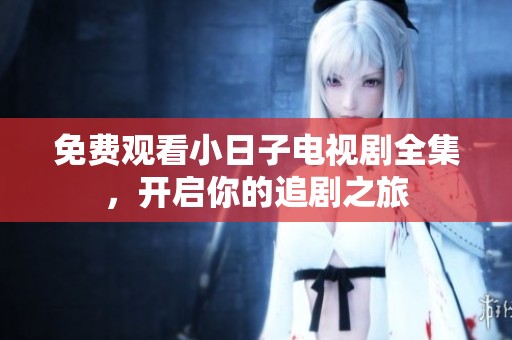 免费观看小日子电视剧全集，开启你的追剧之旅