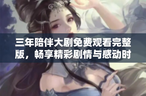 三年陪伴大剧免费观看完整版，畅享精彩剧情与感动时刻