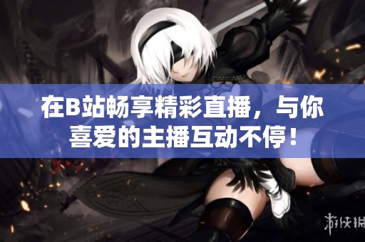 在B站畅享精彩直播，与你喜爱的主播互动不停！