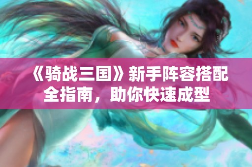 《骑战三国》新手阵容搭配全指南，助你快速成型