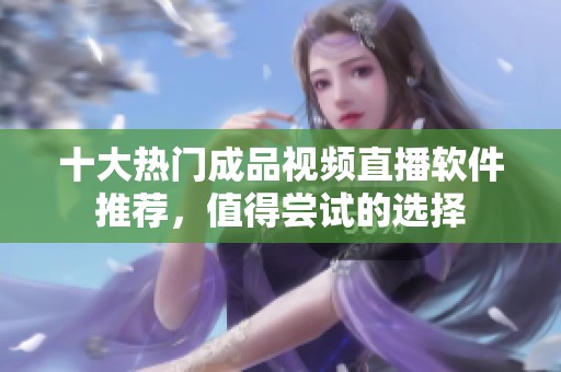 十大热门成品视频直播软件推荐，值得尝试的选择