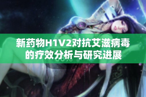 新药物H1V2对抗艾滋病毒的疗效分析与研究进展
