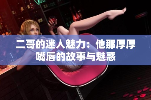 二哥的迷人魅力：他那厚厚嘴唇的故事与魅惑