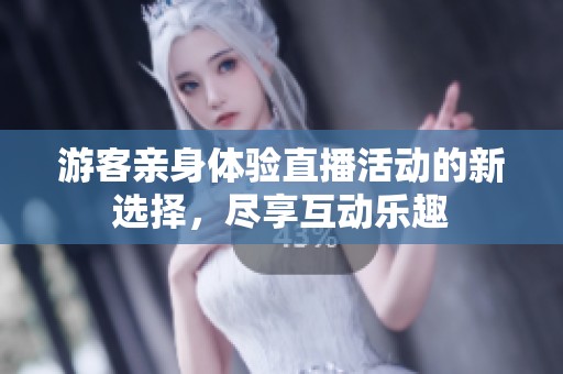 游客亲身体验直播活动的新选择，尽享互动乐趣
