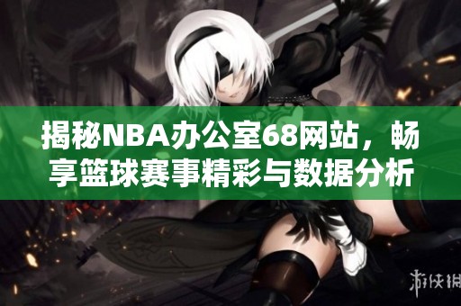 揭秘NBA办公室68网站，畅享篮球赛事精彩与数据分析