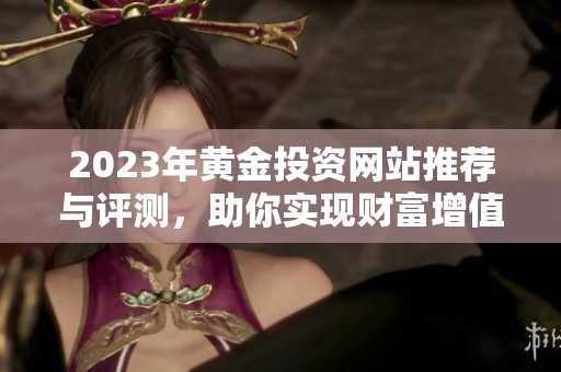 2023年黄金投资网站推荐与评测，助你实现财富增值