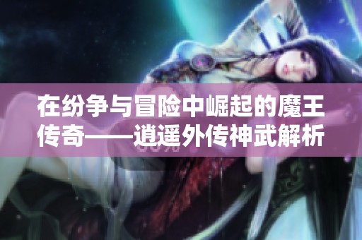 在纷争与冒险中崛起的魔王传奇——逍遥外传神武解析