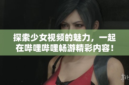 探索少女视频的魅力，一起在哔哩哔哩畅游精彩内容！