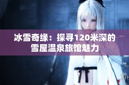 冰雪奇缘：探寻120米深的雪屋温泉旅馆魅力