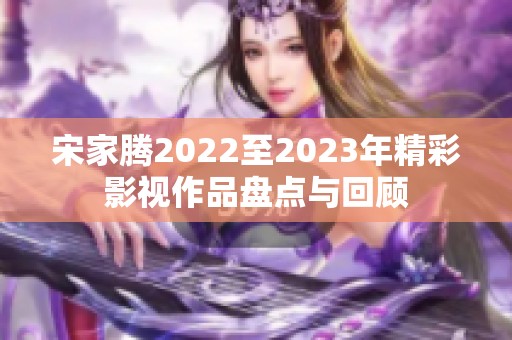 宋家腾2022至2023年精彩影视作品盘点与回顾