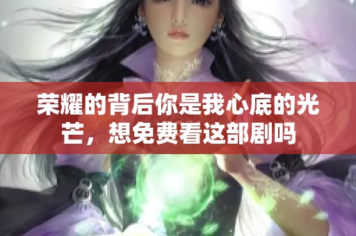 荣耀的背后你是我心底的光芒，想免费看这部剧吗