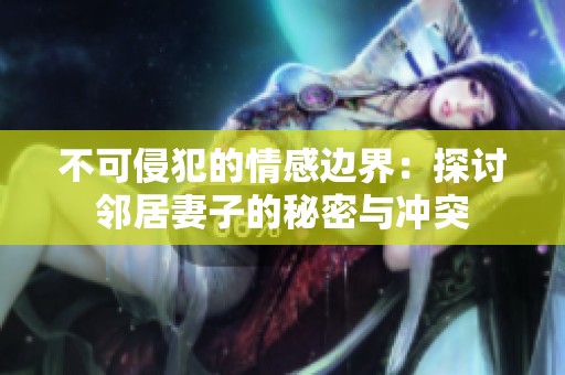 不可侵犯的情感边界：探讨邻居妻子的秘密与冲突