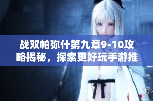 战双帕弥什第九章9-10攻略揭秘，探索更好玩手游推荐
