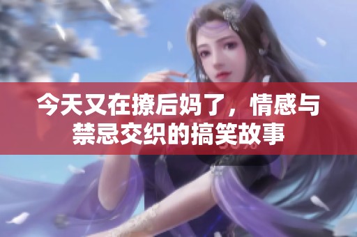 今天又在撩后妈了，情感与禁忌交织的搞笑故事