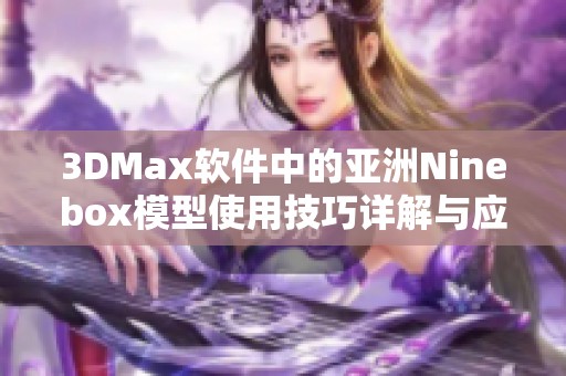 3DMax软件中的亚洲Ninebox模型使用技巧详解与应用指南