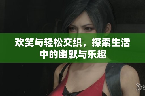 欢笑与轻松交织，探索生活中的幽默与乐趣