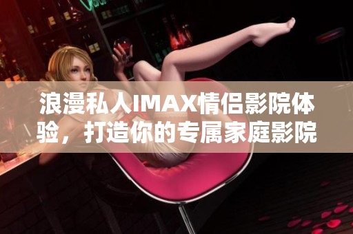 浪漫私人IMAX情侣影院体验，打造你的专属家庭影院乐趣