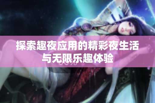 探索趣夜应用的精彩夜生活与无限乐趣体验
