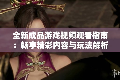 全新成品游戏视频观看指南：畅享精彩内容与玩法解析