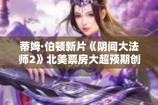 蒂姆·伯顿新片《阴间大法师2》北美票房大超预期创造影史新高