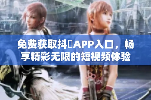 免费获取抖抈APP入口，畅享精彩无限的短视频体验