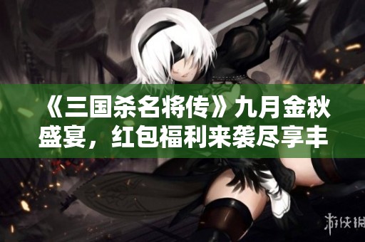 《三国杀名将传》九月金秋盛宴，红包福利来袭尽享丰收乐趣