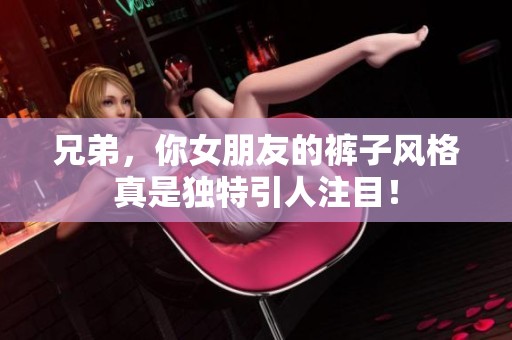 兄弟，你女朋友的裤子风格真是独特引人注目！