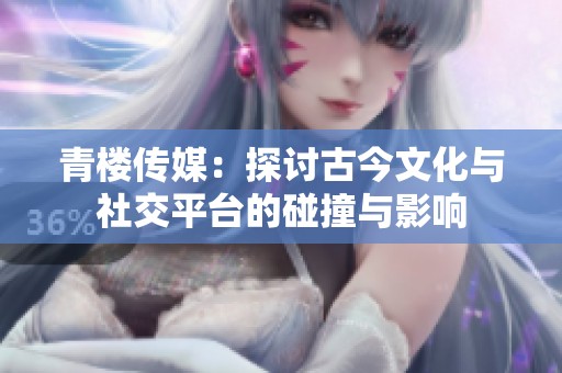 青楼传媒：探讨古今文化与社交平台的碰撞与影响