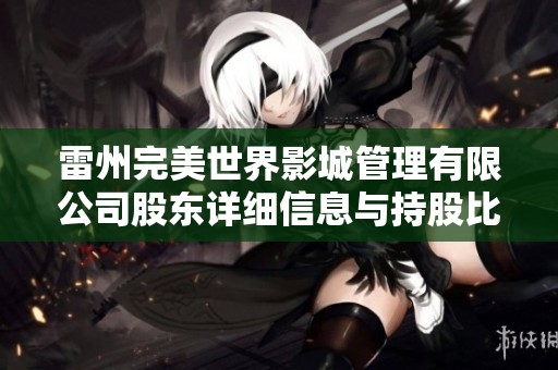 雷州完美世界影城管理有限公司股东详细信息与持股比例分析