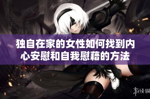 独自在家的女性如何找到内心安慰和自我慰藉的方法