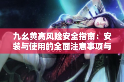 九幺黄高风险安全指南：安装与使用的全面注意事项与建议