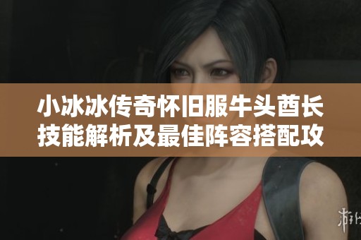 小冰冰传奇怀旧服牛头酋长技能解析及最佳阵容搭配攻略
