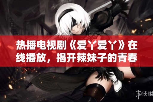 热播电视剧《爱丫爱丫》在线播放，揭开辣妹子的青春故事