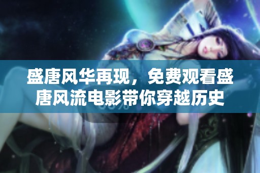 盛唐风华再现，免费观看盛唐风流电影带你穿越历史