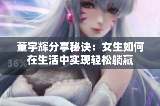 董宇辉分享秘诀：女生如何在生活中实现轻松躺赢