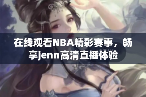 在线观看NBA精彩赛事，畅享jenn高清直播体验