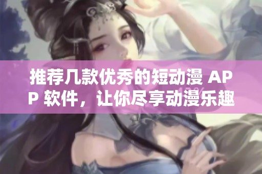 推荐几款优秀的短动漫 APP 软件，让你尽享动漫乐趣