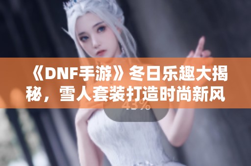 《DNF手游》冬日乐趣大揭秘，雪人套装打造时尚新风潮攻略