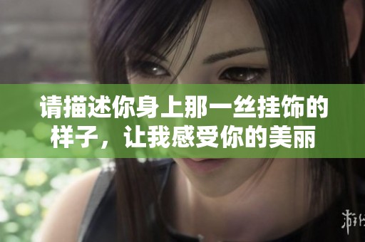 请描述你身上那一丝挂饰的样子，让我感受你的美丽