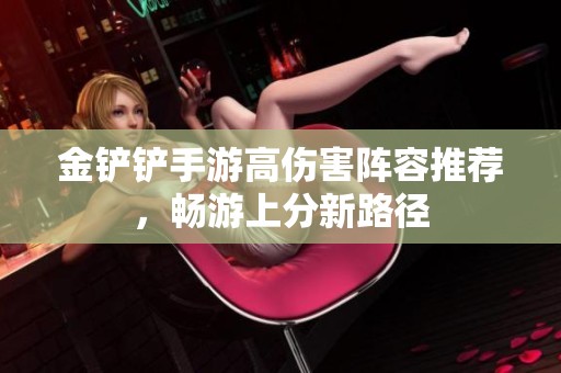 金铲铲手游高伤害阵容推荐，畅游上分新路径