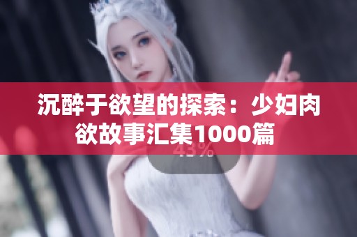 沉醉于欲望的探索：少妇肉欲故事汇集1000篇 
