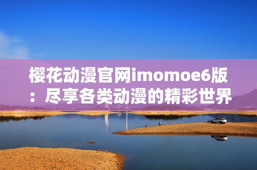 樱花动漫官网imomoe6版：尽享各类动漫的精彩世界