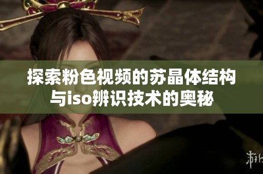探索粉色视频的苏晶体结构与iso辨识技术的奥秘