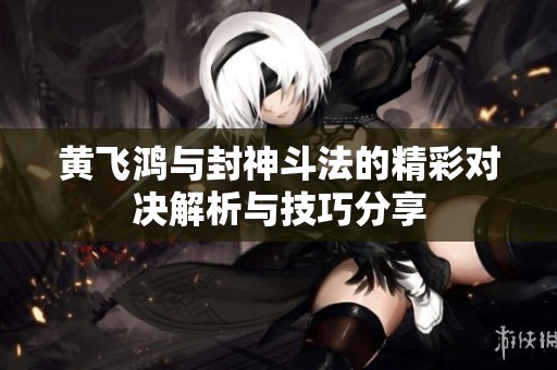 黄飞鸿与封神斗法的精彩对决解析与技巧分享