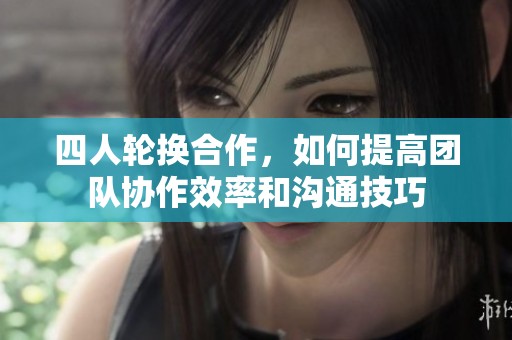 四人轮换合作，如何提高团队协作效率和沟通技巧