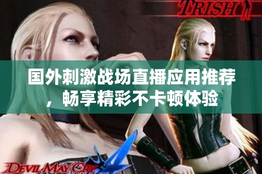 国外刺激战场直播应用推荐，畅享精彩不卡顿体验