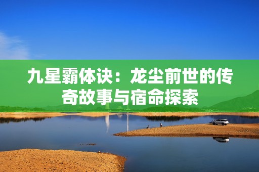 九星霸体诀：龙尘前世的传奇故事与宿命探索