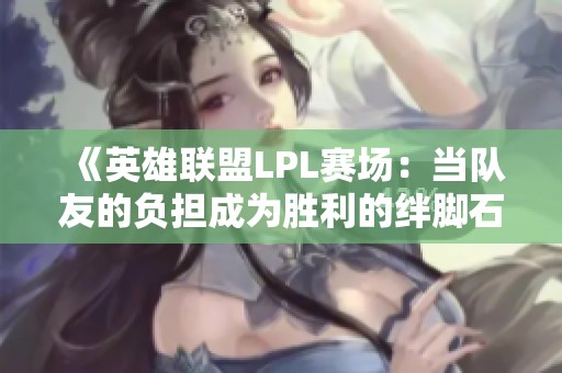 《英雄联盟LPL赛场：当队友的负担成为胜利的绊脚石》