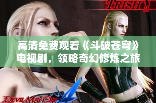 高清免费观看《斗破苍穹》电视剧，领略奇幻修炼之旅