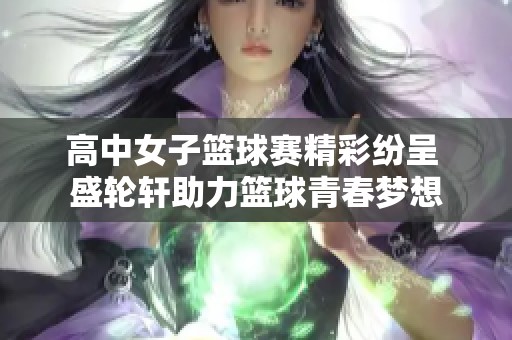 高中女子篮球赛精彩纷呈 盛轮轩助力篮球青春梦想